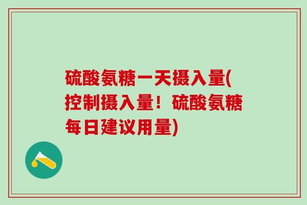 硫酸氨糖一天摄入量(控制摄入量！硫酸氨糖每日建议用量)