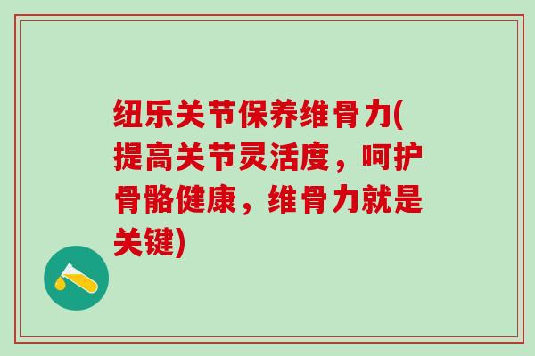 纽乐关节保养维骨力(提高关节灵活度，呵护骨骼健康，维骨力就是关键)