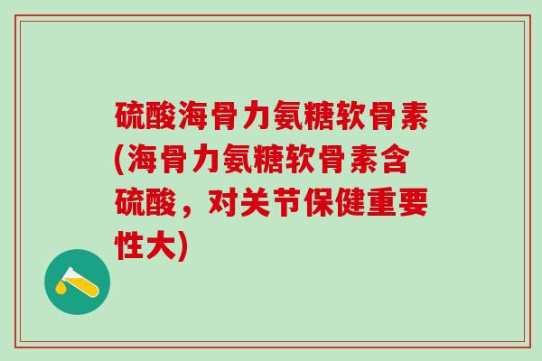 硫酸海骨力氨糖软骨素(海骨力氨糖软骨素含硫酸，对关节保健重要性大)