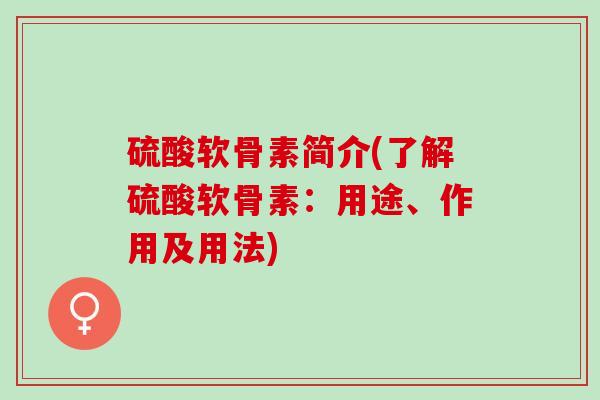 硫酸软骨素简介(了解硫酸软骨素：用途、作用及用法)