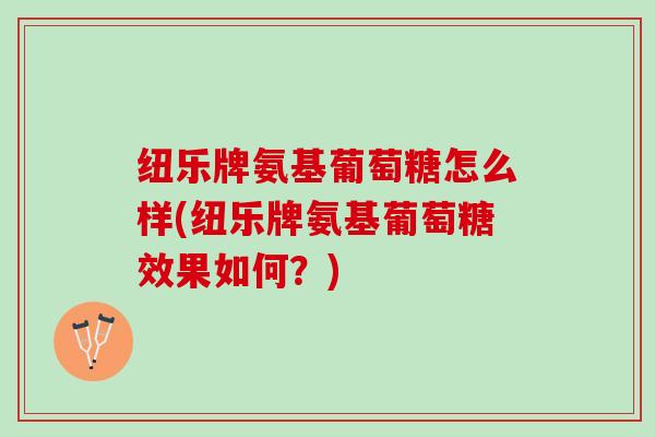 纽乐牌氨基葡萄糖怎么样(纽乐牌氨基葡萄糖效果如何？)