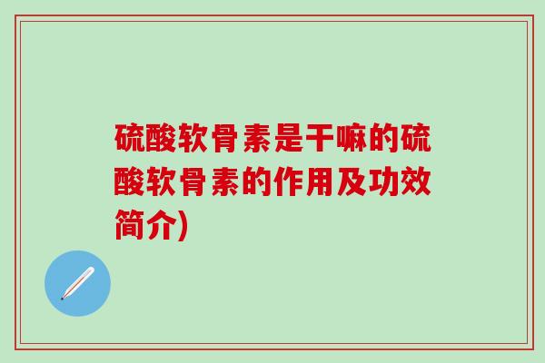 硫酸软骨素是干嘛的硫酸软骨素的作用及功效简介)