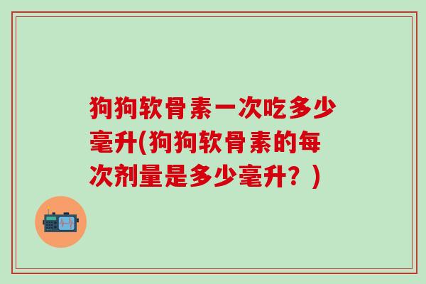 狗狗软骨素一次吃多少毫升(狗狗软骨素的每次剂量是多少毫升？)