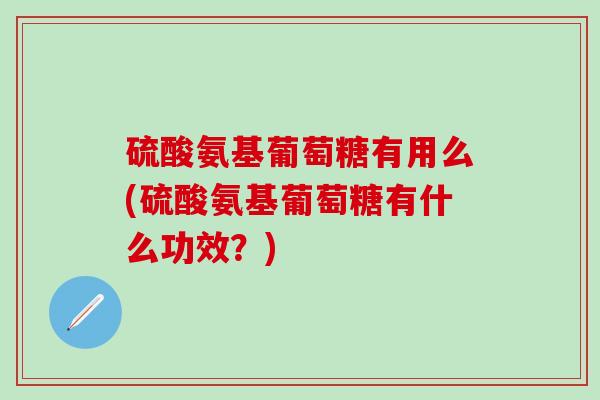 硫酸氨基葡萄糖有用么(硫酸氨基葡萄糖有什么功效？)