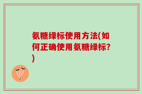 氨糖绿标使用方法(如何正确使用氨糖绿标?) 氨糖绿标使用方法(如何正确使用氨糖绿标?)