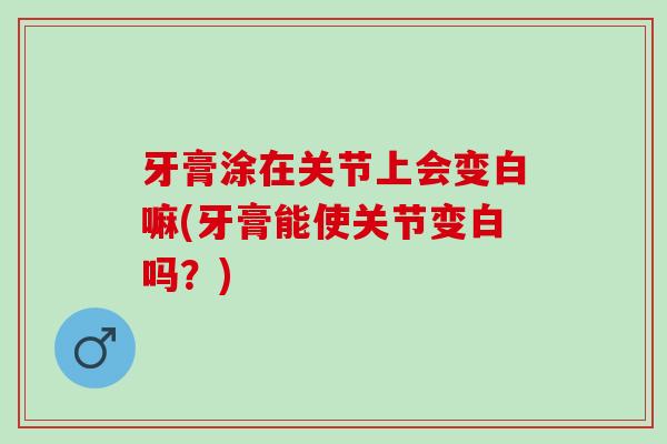 牙膏涂在关节上会变白嘛(牙膏能使关节变白吗？)
