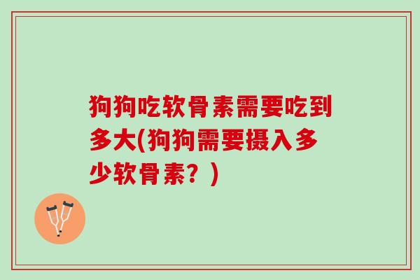 狗狗吃软骨素需要吃到多大(狗狗需要摄入多少软骨素？)