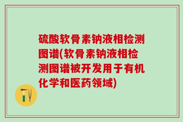 硫酸软骨素钠液相检测图谱(软骨素钠液相检测图谱被开发用于有机化学和医药领域)