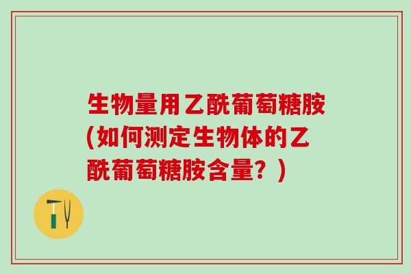 生物量用乙酰葡萄糖胺(如何测定生物体的乙酰葡萄糖胺含量?) 生物量用乙酰葡萄糖胺(如何测定生物体的乙酰葡萄糖胺含量?)