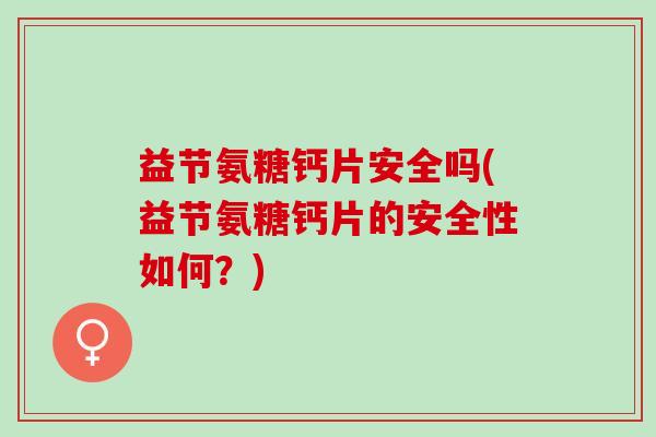 益节氨糖钙片安全吗(益节氨糖钙片的安全性如何？)