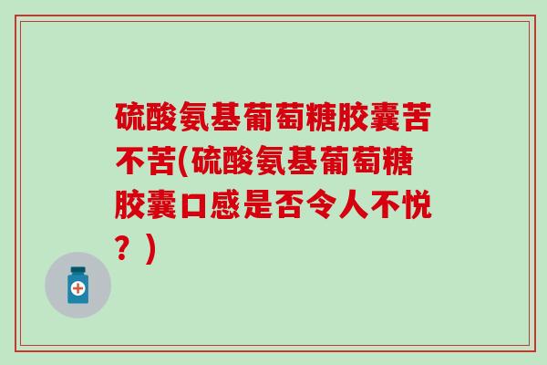 硫酸氨基葡萄糖胶囊苦不苦(硫酸氨基葡萄糖胶囊口感是否令人不悦？)