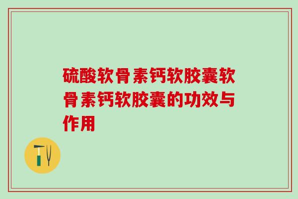 硫酸软骨素钙软胶囊软骨素钙软胶囊的功效与作用