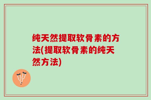 纯天然提取软骨素的方法(提取软骨素的纯天然方法)