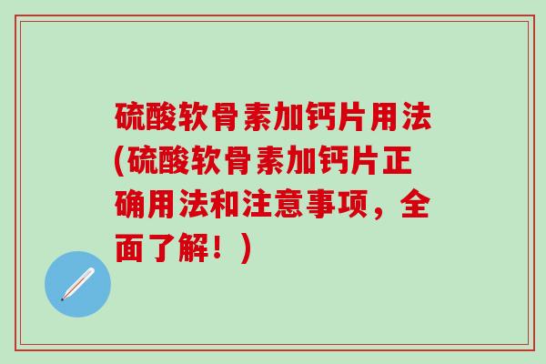 硫酸软骨素加钙片用法(硫酸软骨素加钙片正确用法和注意事项，全面了解！)