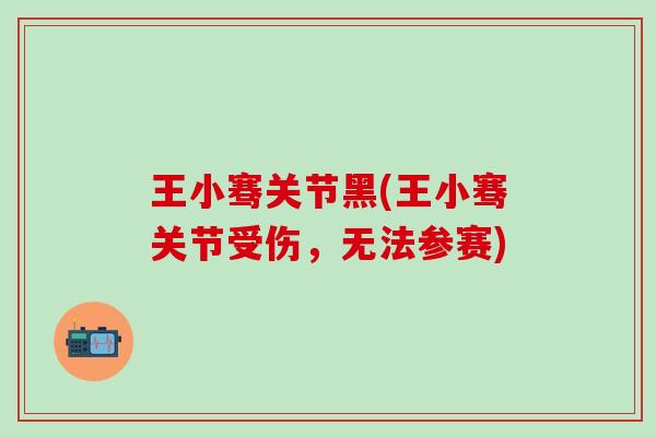 王小骞关节黑(王小骞关节受伤，无法参赛)