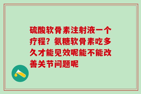 硫酸软骨素注射液一个疗程？氨糖软骨素吃多久才能见效呢能不能改善关节问题呢
