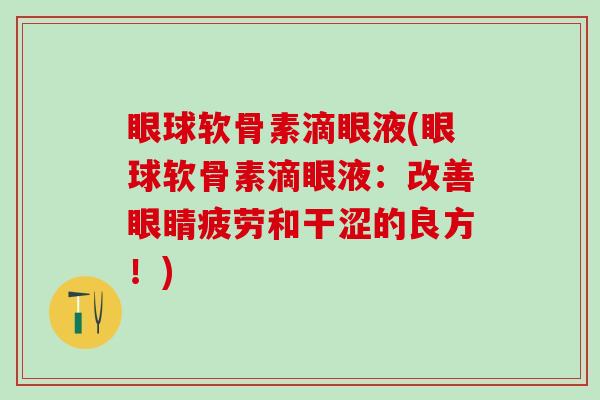 眼球软骨素滴眼液(眼球软骨素滴眼液：改善眼睛疲劳和干涩的良方！)