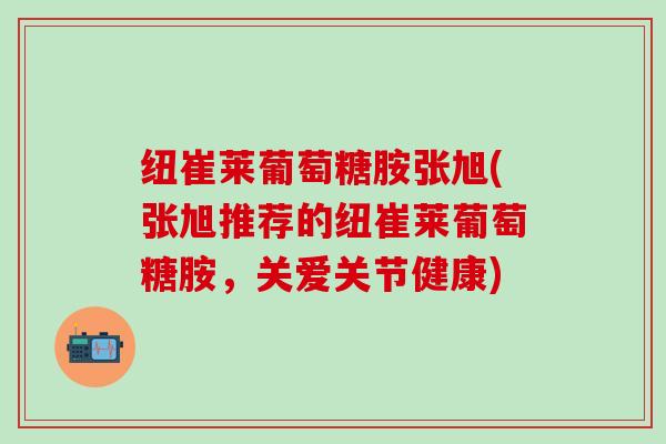纽崔莱葡萄糖胺张旭(张旭推荐的纽崔莱葡萄糖胺，关爱关节健康)