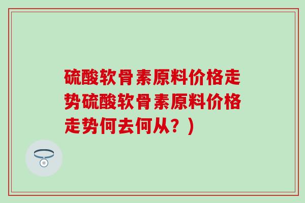 硫酸软骨素原料价格走势硫酸软骨素原料价格走势何去何从？)