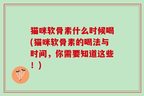 猫咪软骨素什么时候喝(猫咪软骨素的喝法与时间，你需要知道这些！)