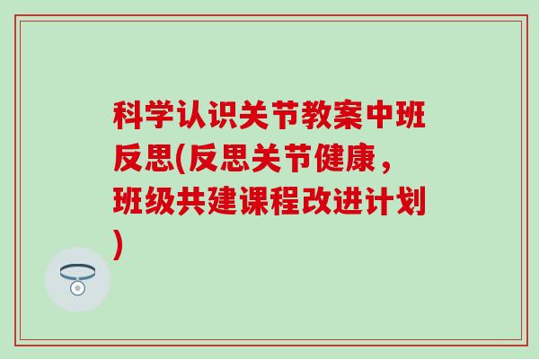 科学认识关节教案中班反思(反思关节健康，班级共建课程改进计划)