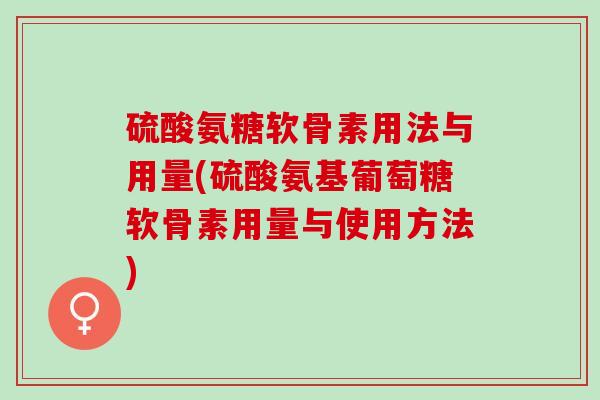 硫酸氨糖软骨素用法与用量(硫酸氨基葡萄糖软骨素用量与使用方法)