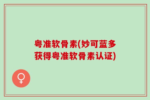 粤准软骨素(妙可蓝多获得粤准软骨素认证)