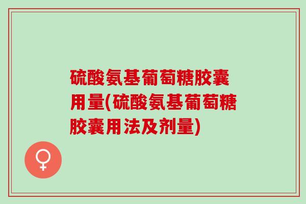 硫酸氨基葡萄糖胶囊 用量(硫酸氨基葡萄糖胶囊用法及剂量)