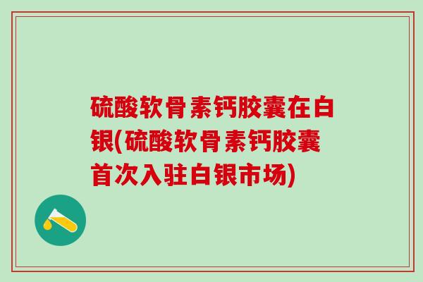 硫酸软骨素钙胶囊在白银(硫酸软骨素钙胶囊首次入驻白银市场)