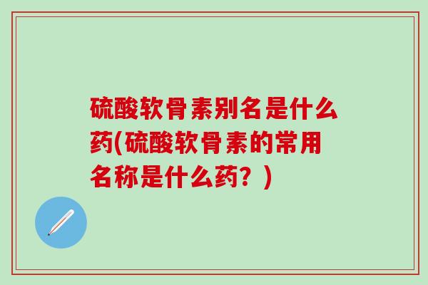 硫酸软骨素别名是什么药(硫酸软骨素的常用名称是什么药？)