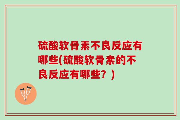 硫酸软骨素不良反应有哪些(硫酸软骨素的不良反应有哪些？)