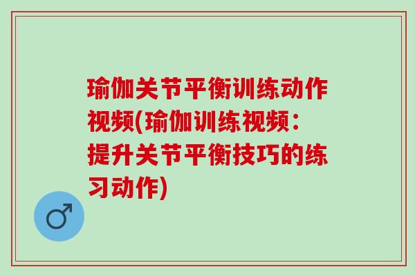 瑜伽关节平衡训练动作视频(瑜伽训练视频：提升关节平衡技巧的练习动作)