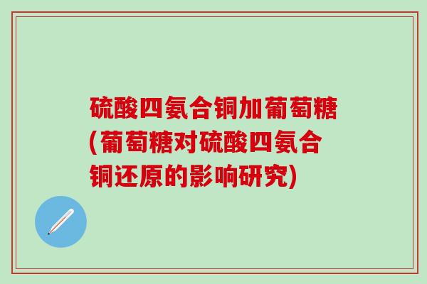 硫酸四氨合铜加葡萄糖(葡萄糖对硫酸四氨合铜还原的影响研究)