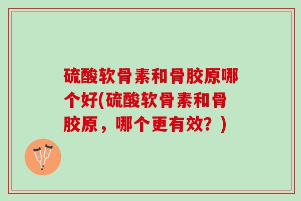硫酸软骨素和骨胶原哪个好(硫酸软骨素和骨胶原，哪个更有效？)