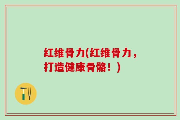 红维骨力(红维骨力，打造健康骨骼！)