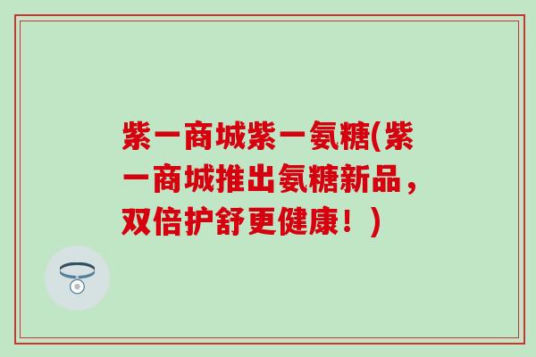 紫一商城紫一氨糖(紫一商城推出氨糖新品，双倍护舒更健康！)