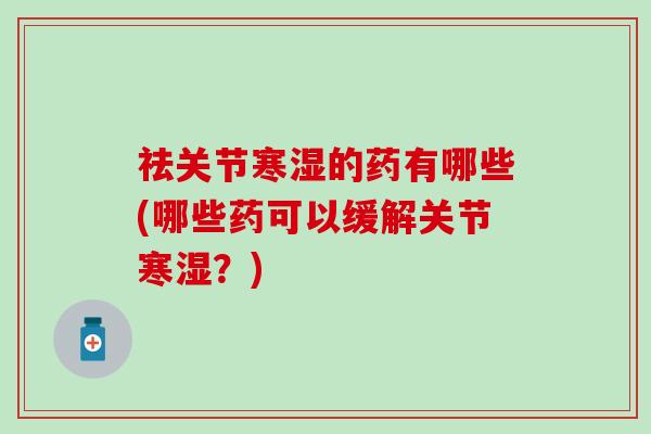 祛关节寒湿的药有哪些(哪些药可以缓解关节寒湿？)
