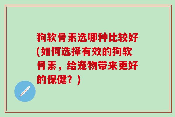 狗软骨素选哪种比较好(如何选择有效的狗软骨素，给宠物带来更好的保健？)