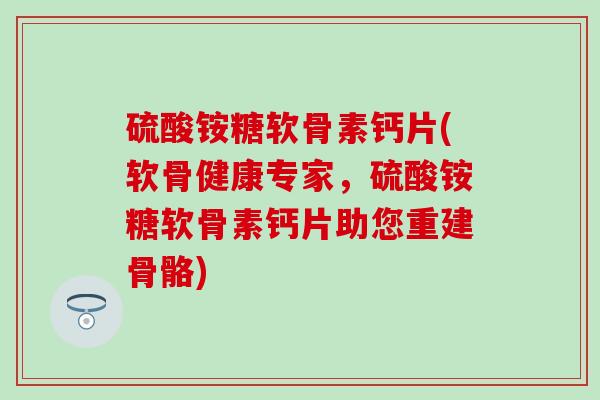 硫酸铵糖软骨素钙片(软骨健康专家，硫酸铵糖软骨素钙片助您重建骨骼)