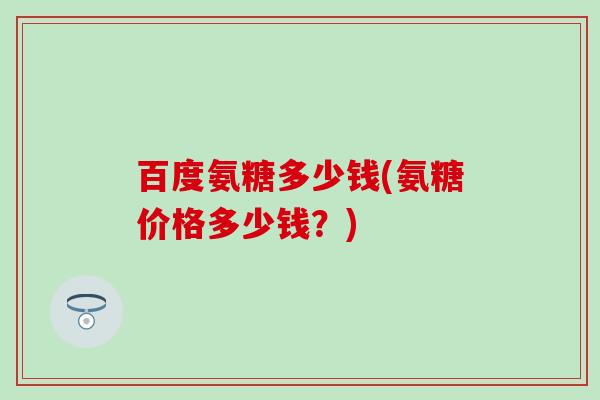 百度氨糖多少钱(氨糖价格多少钱？)