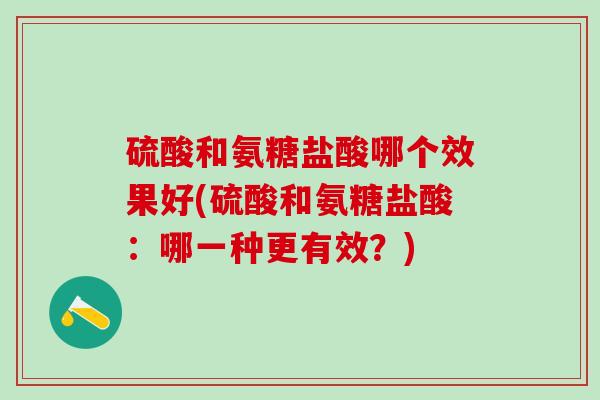 硫酸和氨糖盐酸哪个效果好(硫酸和氨糖盐酸：哪一种更有效？)