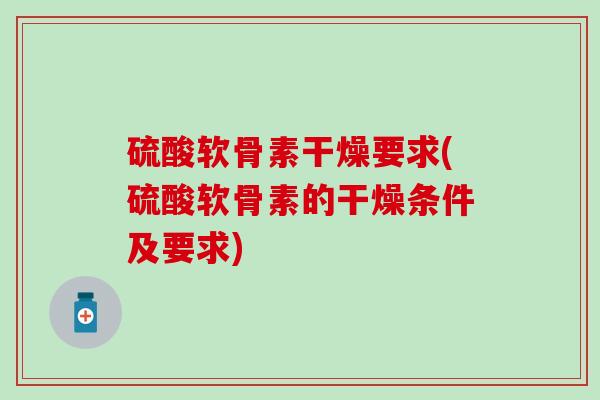 硫酸软骨素干燥要求(硫酸软骨素的干燥条件及要求)