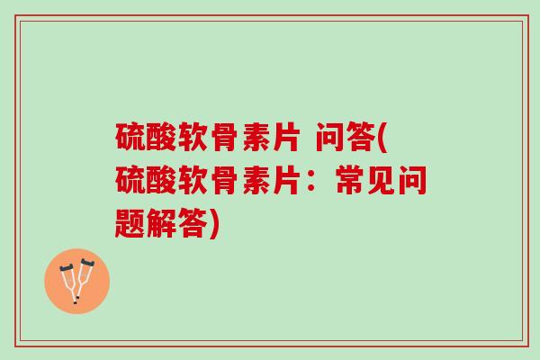 硫酸软骨素片 问答(硫酸软骨素片：常见问题解答)