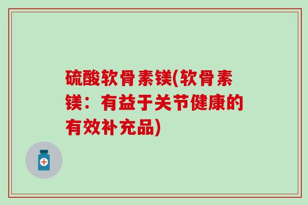 硫酸软骨素镁(软骨素镁:有益于关节健康的有效补充品) 硫酸软骨素镁(软骨素镁:有益于关节健康的有效补充品)