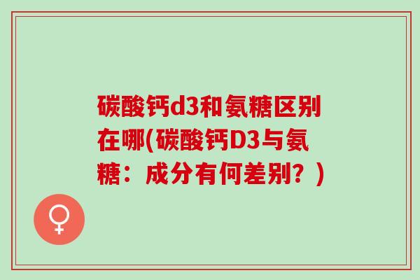 碳酸钙d3和氨糖区别在哪(碳酸钙D3与氨糖：成分有何差别？)