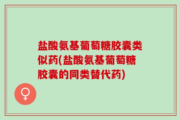 盐酸氨基葡萄糖胶囊类似药(盐酸氨基葡萄糖胶囊的同类替代药)