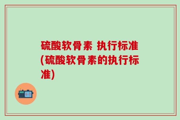 硫酸软骨素 执行标准(硫酸软骨素的执行标准)