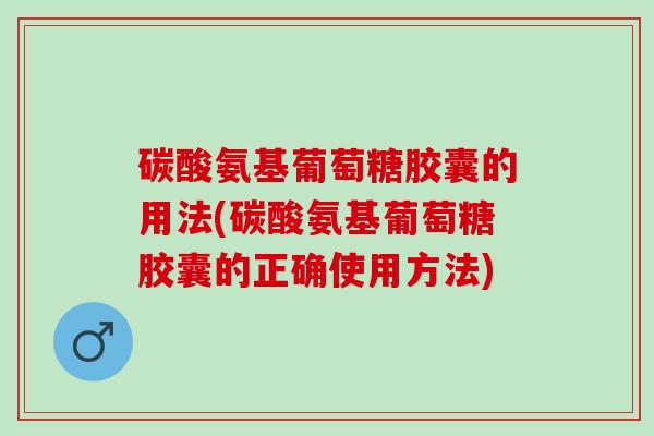 碳酸氨基葡萄糖胶囊的用法(碳酸氨基葡萄糖胶囊的正确使用方法)