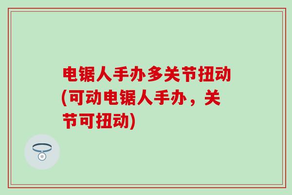 电锯人手办多关节扭动(可动电锯人手办，关节可扭动)