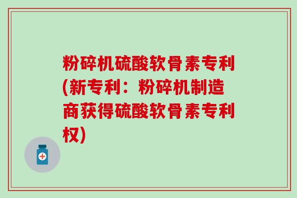 粉碎机硫酸软骨素专利(新专利：粉碎机制造商获得硫酸软骨素专利权)